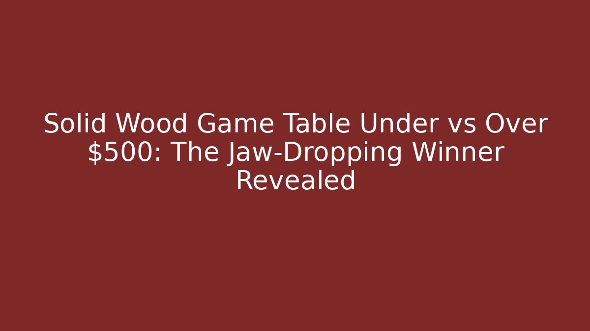Solid Wood Game Table Under vs Over $500: The Jaw-Dropping Winner Revealed