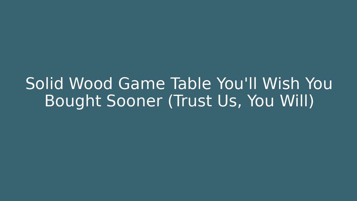 Solid Wood Game Table You'll Wish You Bought Sooner (Trust Us, You Will)