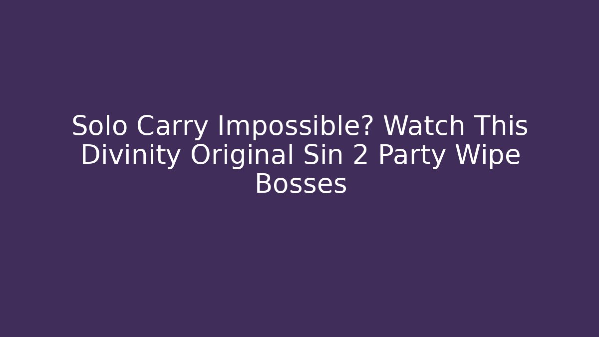 Solo Carry Impossible? Watch This Divinity Original Sin 2 Party Wipe Bosses