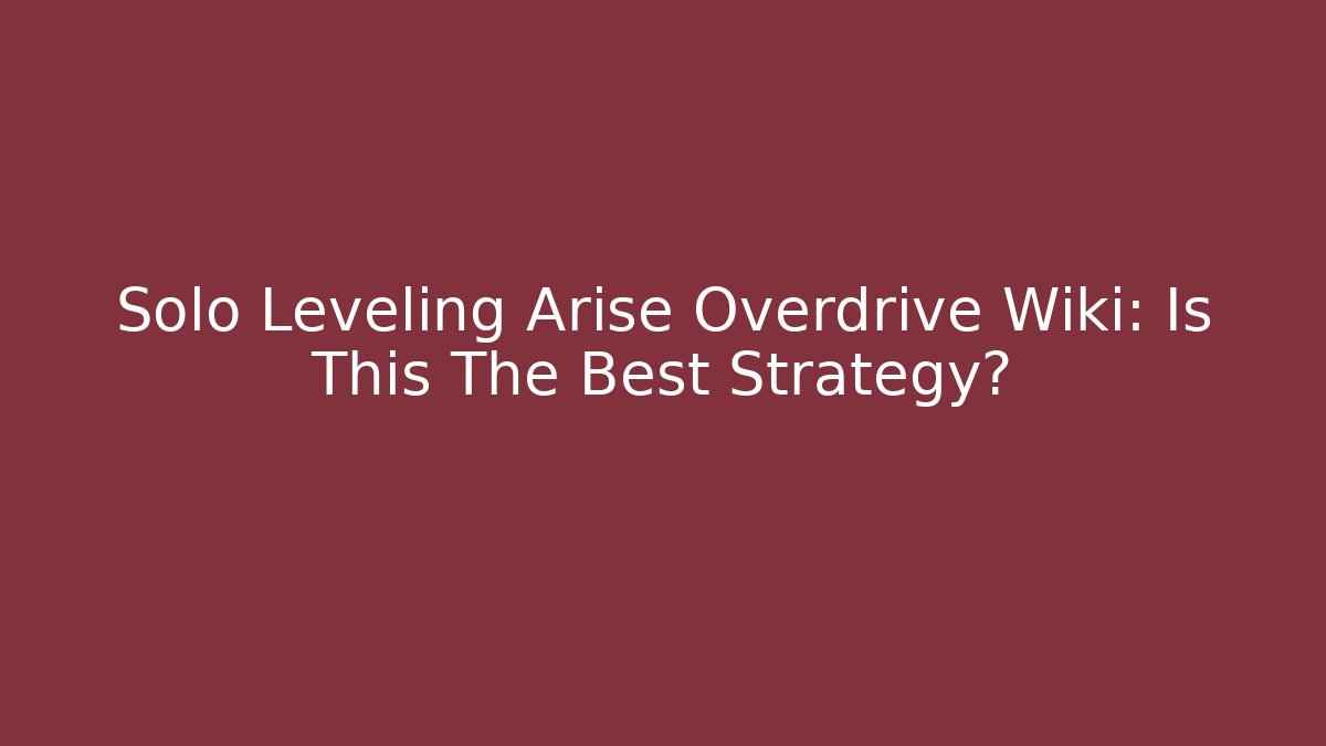 Solo Leveling Arise Overdrive Wiki: Is This The Best Strategy?
