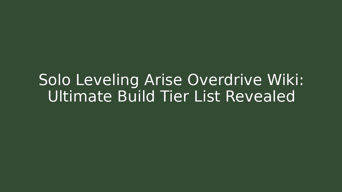 Solo Leveling Arise Overdrive Wiki: Ultimate Build Tier List Revealed