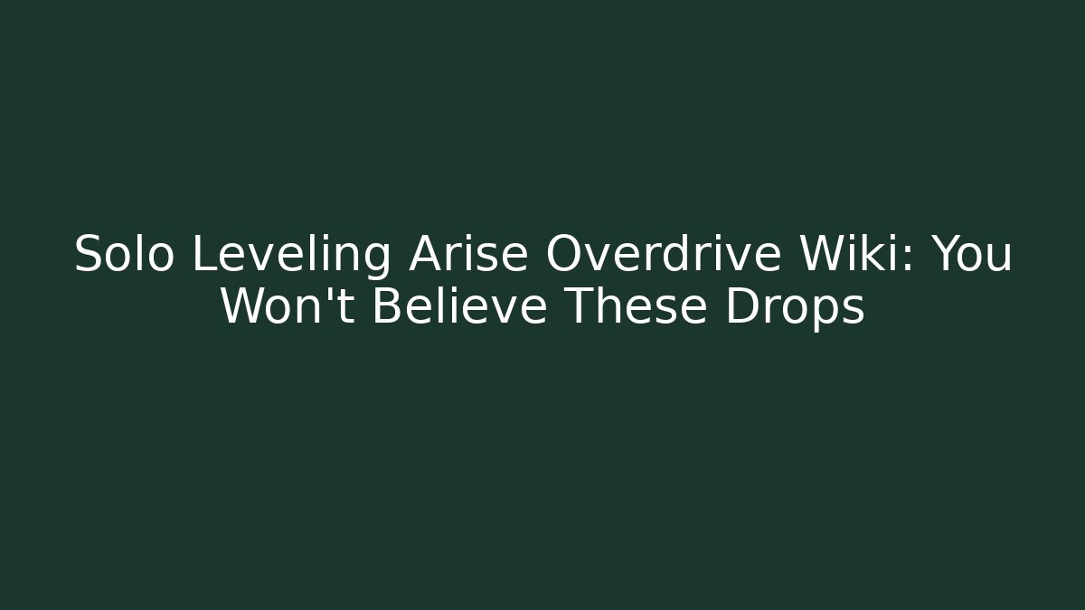 Solo Leveling Arise Overdrive Wiki: You Won't Believe These Drops