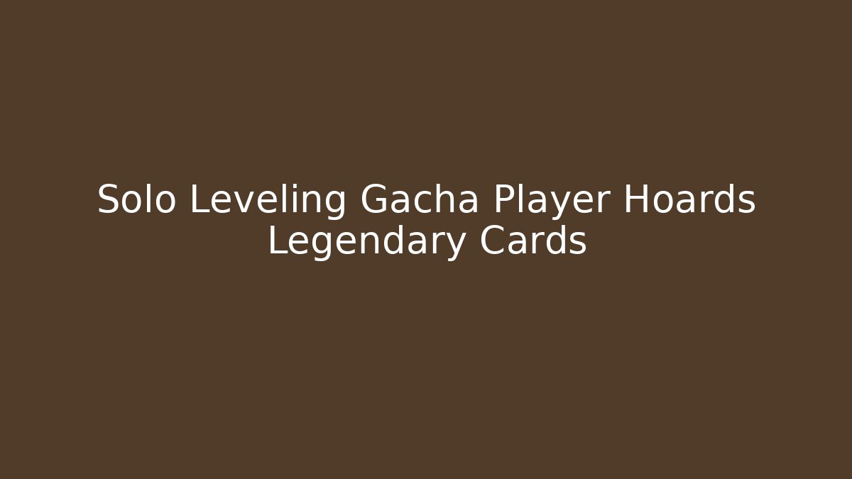 Solo Leveling Gacha Player Hoards Legendary Cards