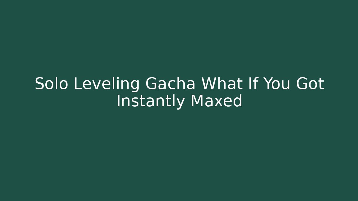 Solo Leveling Gacha What If You Got Instantly Maxed