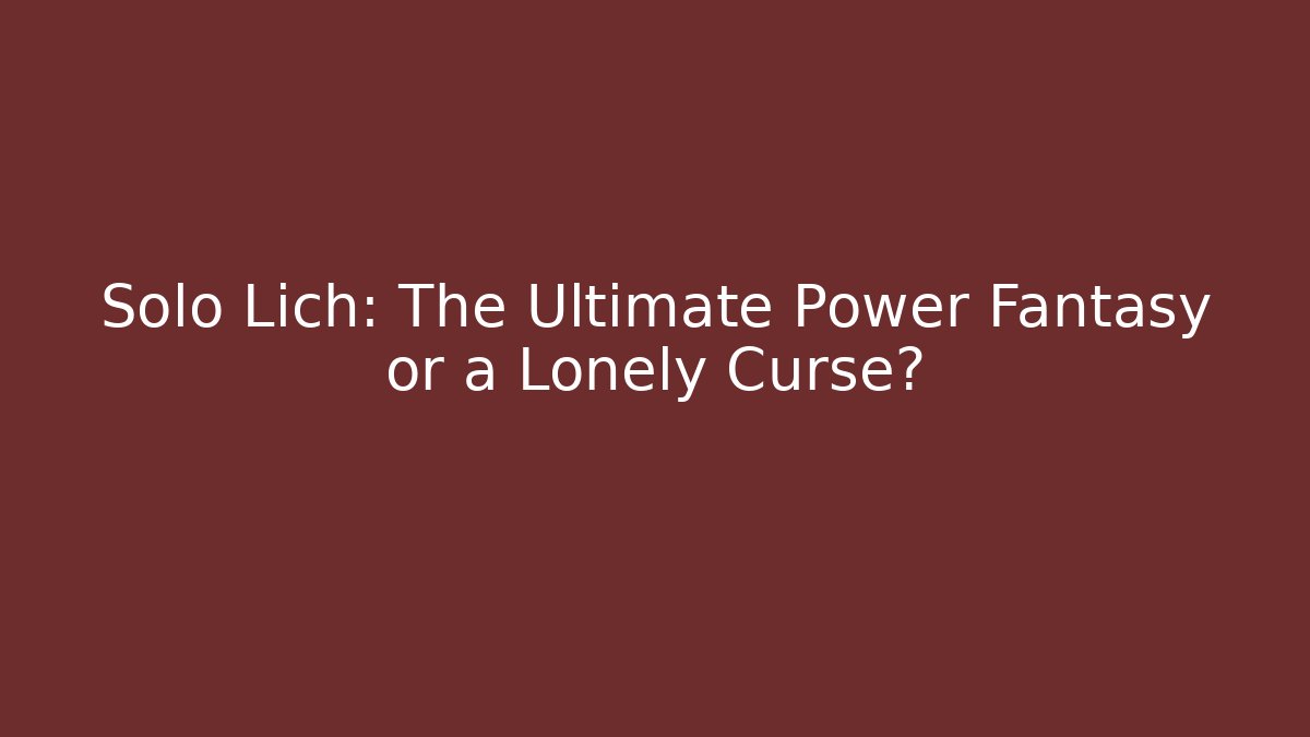 Solo Lich: The Ultimate Power Fantasy or a Lonely Curse?