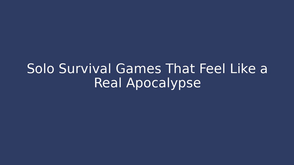 Solo Survival Games That Feel Like a Real Apocalypse