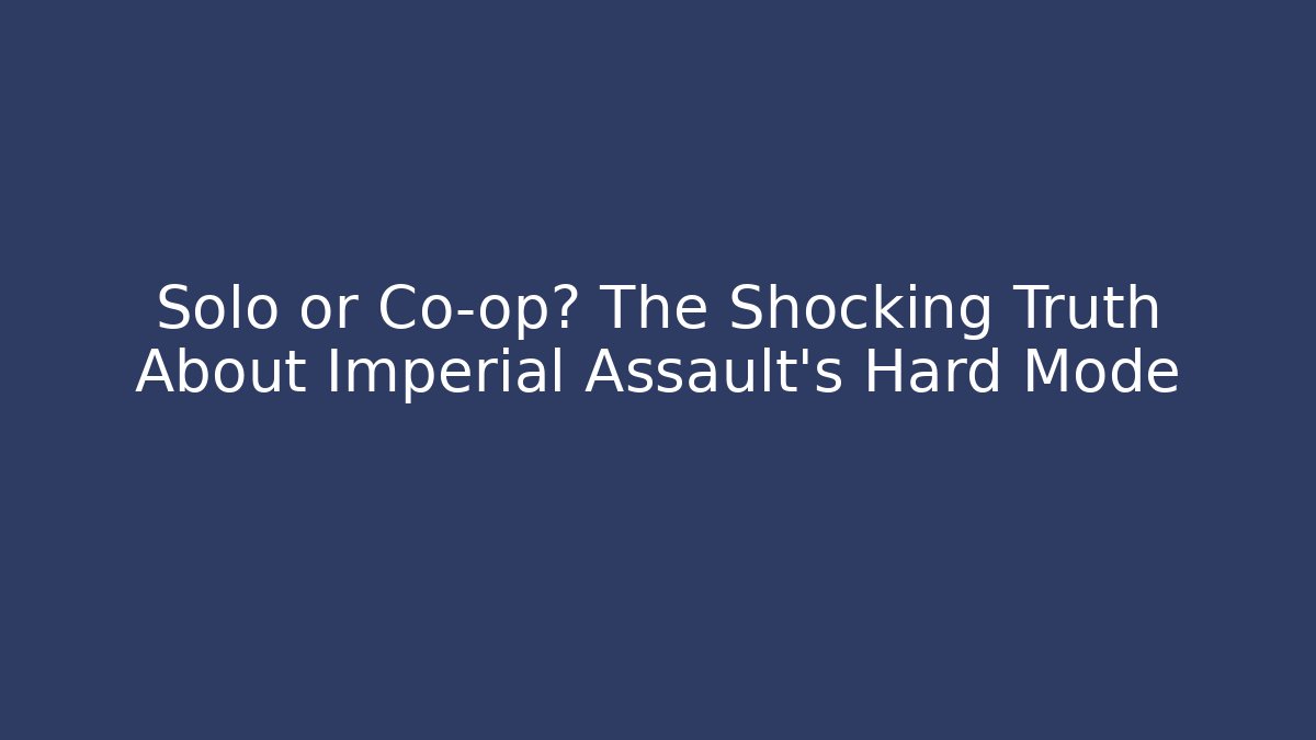 Solo or Co-op? The Shocking Truth About Imperial Assault's Hard Mode - Create More Assets