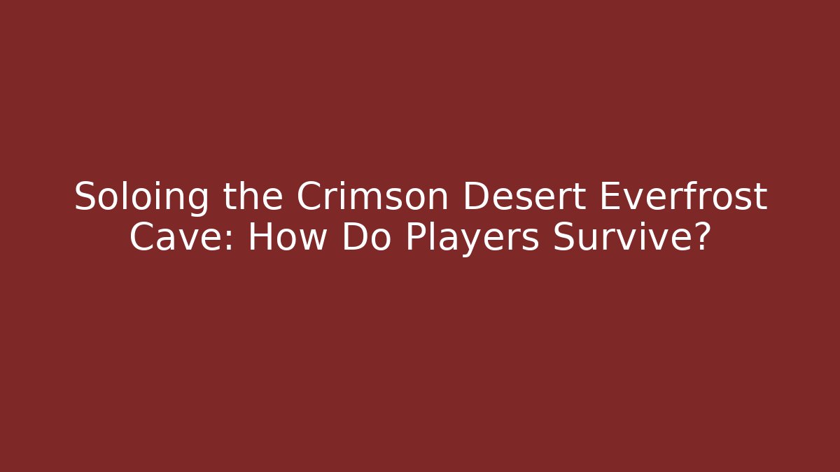 Soloing the Crimson Desert Everfrost Cave: How Do Players Survive?