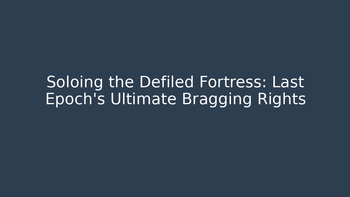 Soloing the Defiled Fortress: Last Epoch’s Ultimate Bragging Rights