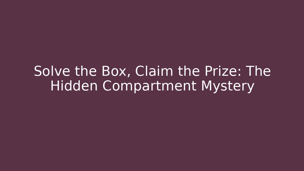 Solve the Box, Claim the Prize: The Hidden Compartment Mystery