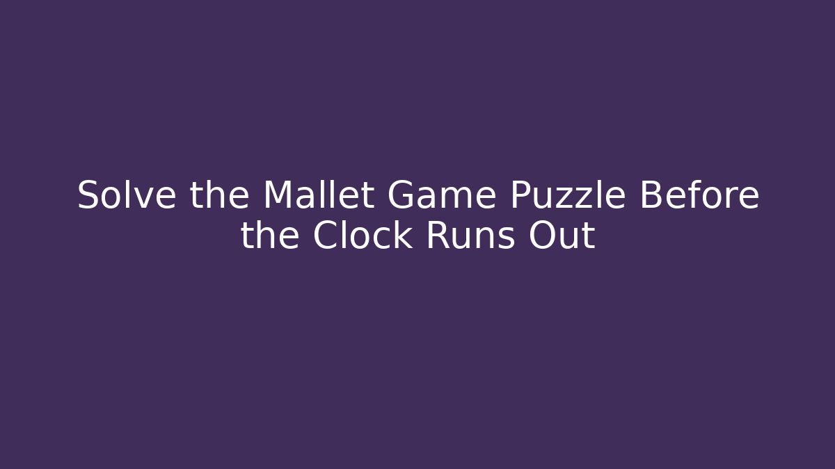 Solve the Mallet Game Puzzle Before the Clock Runs Out
