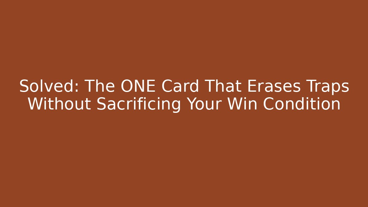 Solved: The ONE Card That Erases Traps Without Sacrificing Your Win Condition