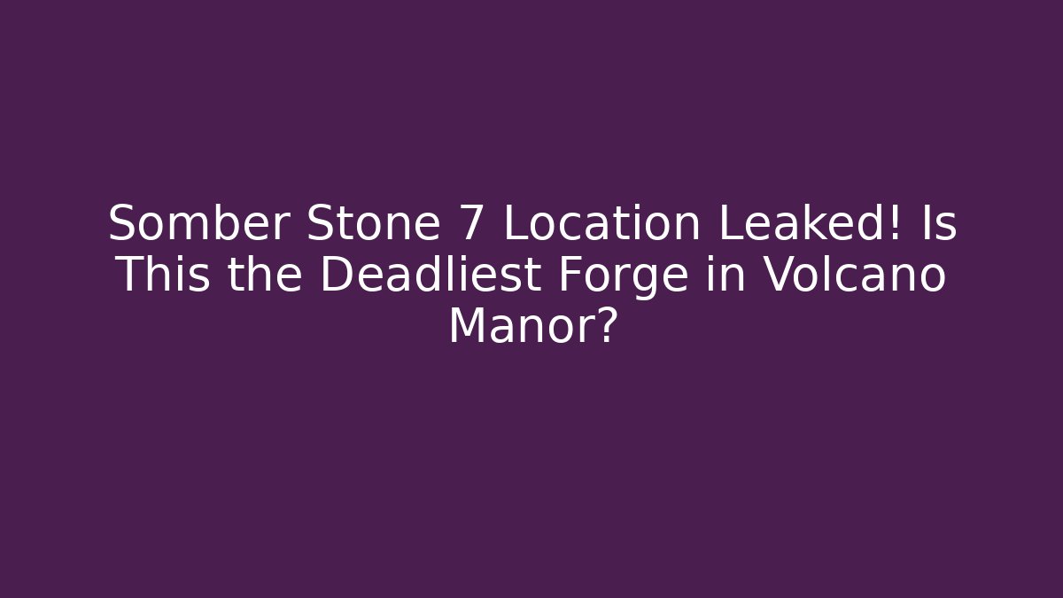 Somber Stone 7 Location Leaked! Is This the Deadliest Forge in Volcano Manor?