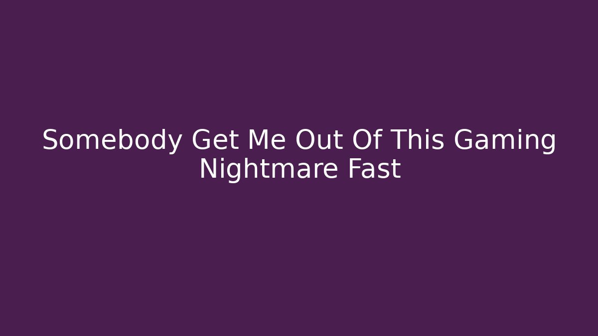 Somebody Get Me Out Of This Gaming Nightmare Fast