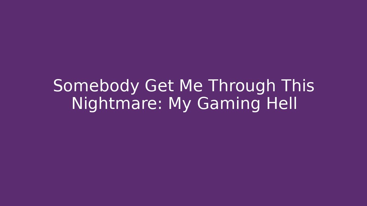 Somebody Get Me Through This Nightmare: My Gaming Hell
