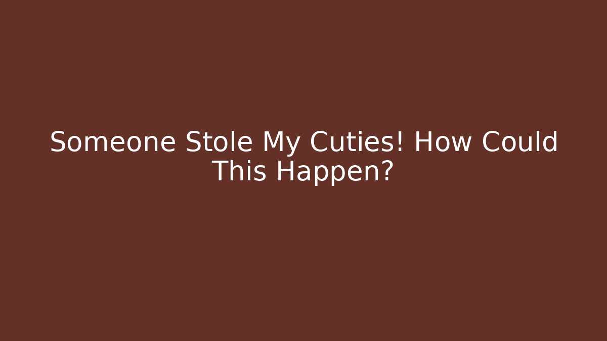 Someone Stole My Cuties! How Could This Happen?