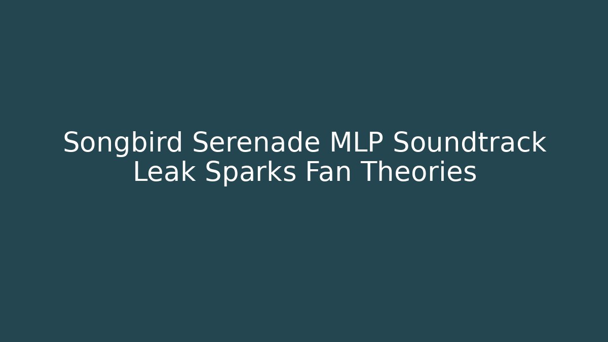 Songbird Serenade MLP Soundtrack Leak Sparks Fan Theories