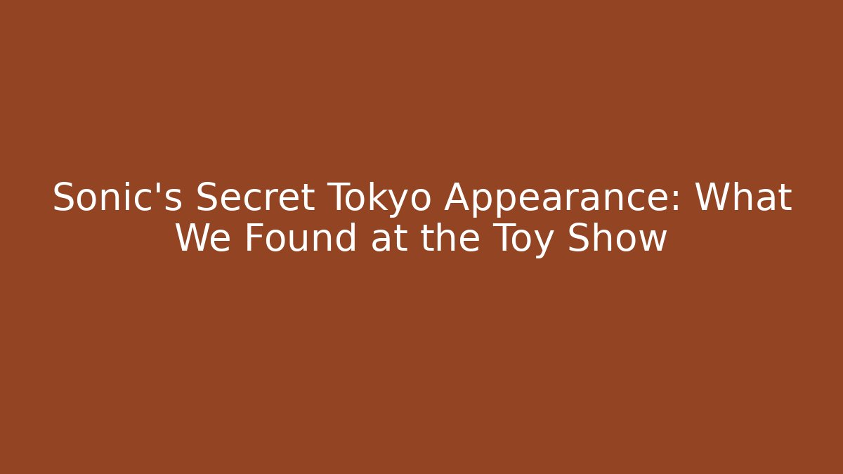 Sonic's Secret Tokyo Appearance: What We Found at the Toy Show