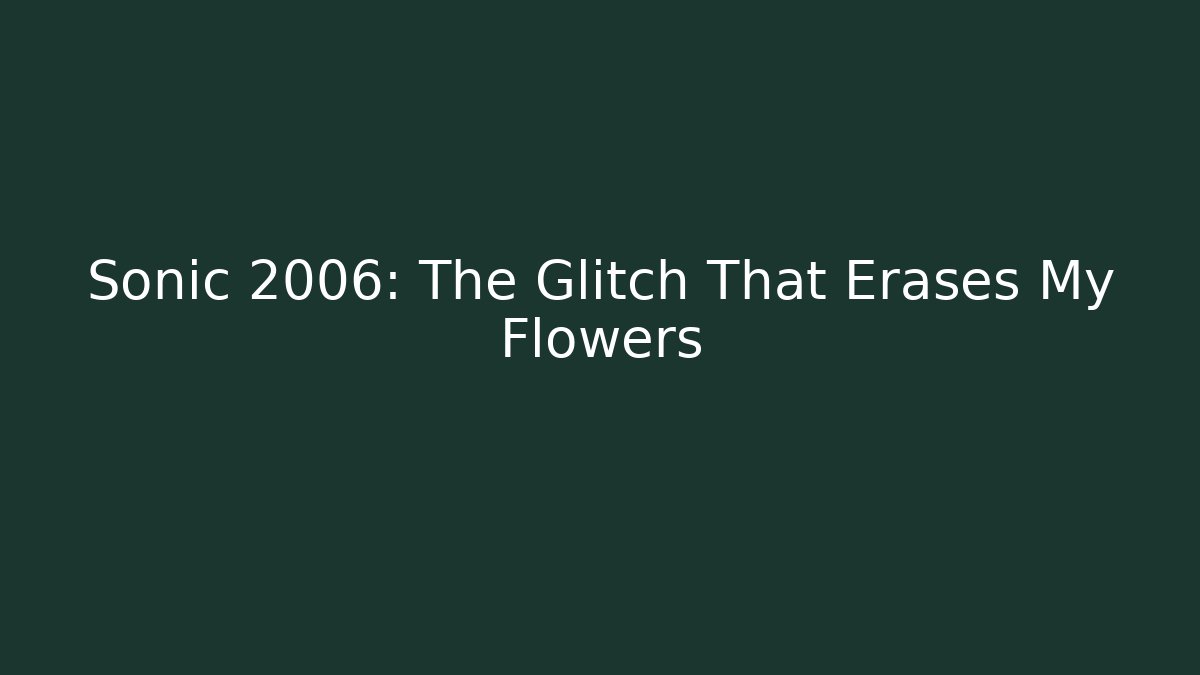Sonic 2006: The Glitch That Erases My Flowers