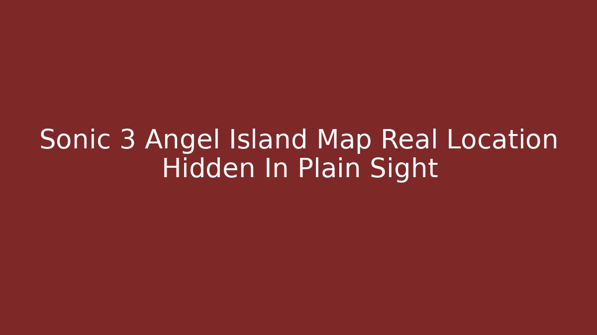 Sonic 3 Angel Island Map Real Location Hidden In Plain Sight