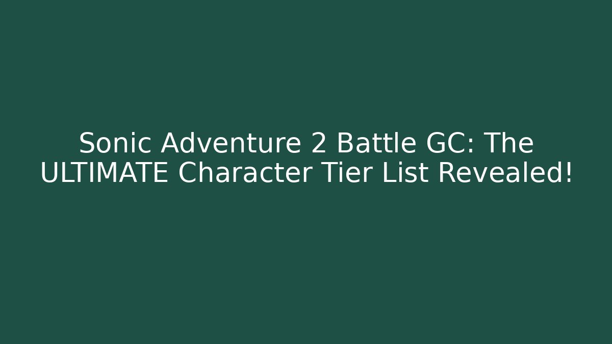 Sonic Adventure 2 Battle GC: The ULTIMATE Character Tier List Revealed!