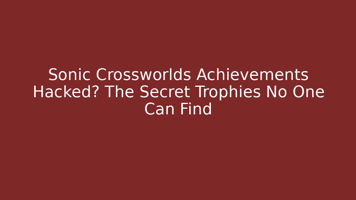 Sonic Crossworlds Achievements Hacked? The Secret Trophies No One Can Find