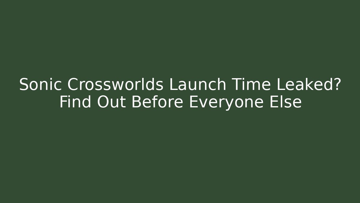 Sonic Crossworlds Launch Time Leaked? Find Out Before Everyone Else