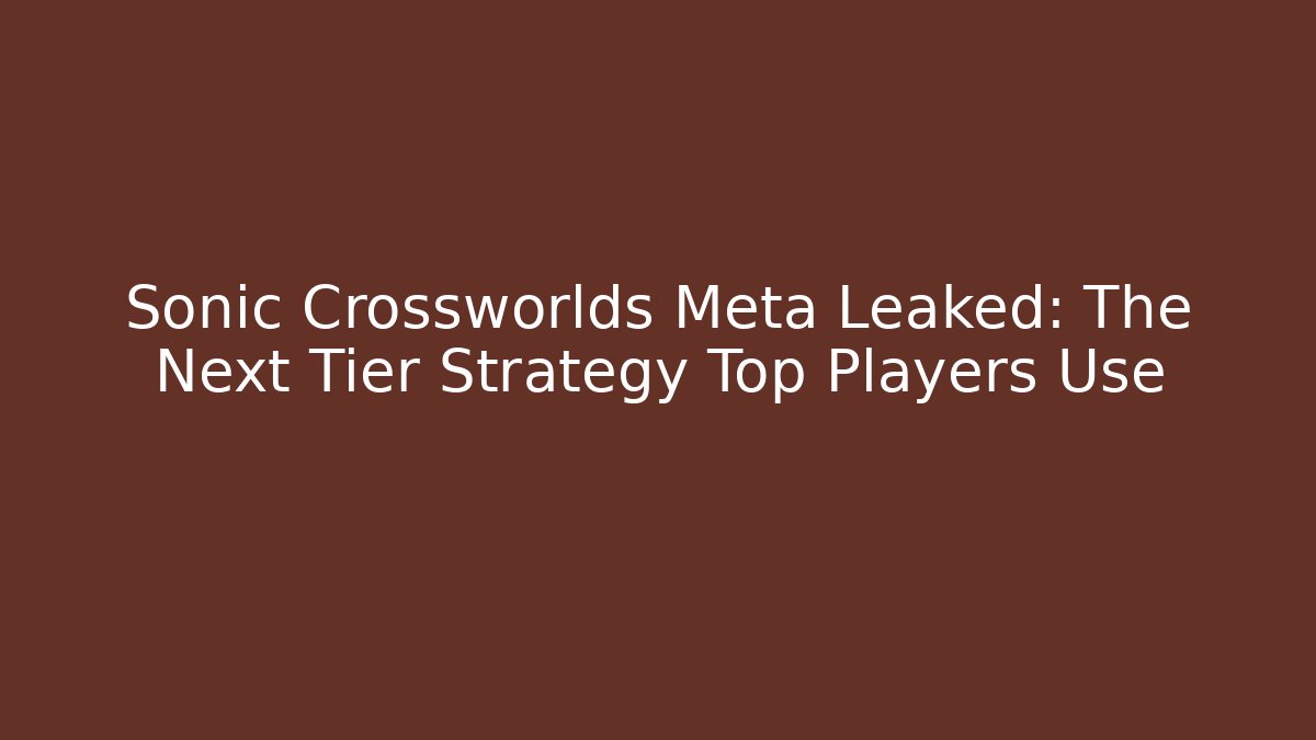 Sonic Crossworlds Meta Leaked: The Next Tier Strategy Top Players Use