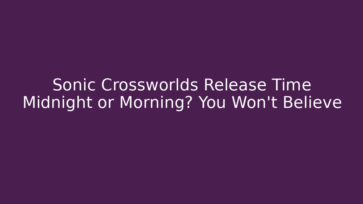 Sonic Crossworlds Release Time Midnight or Morning? You Won't Believe
