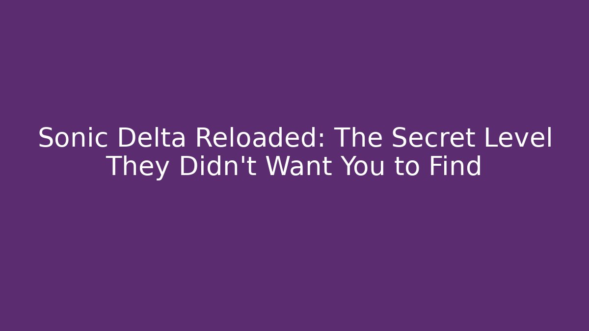 Sonic Delta Reloaded: The Secret Level They Didn’t Want You to Find