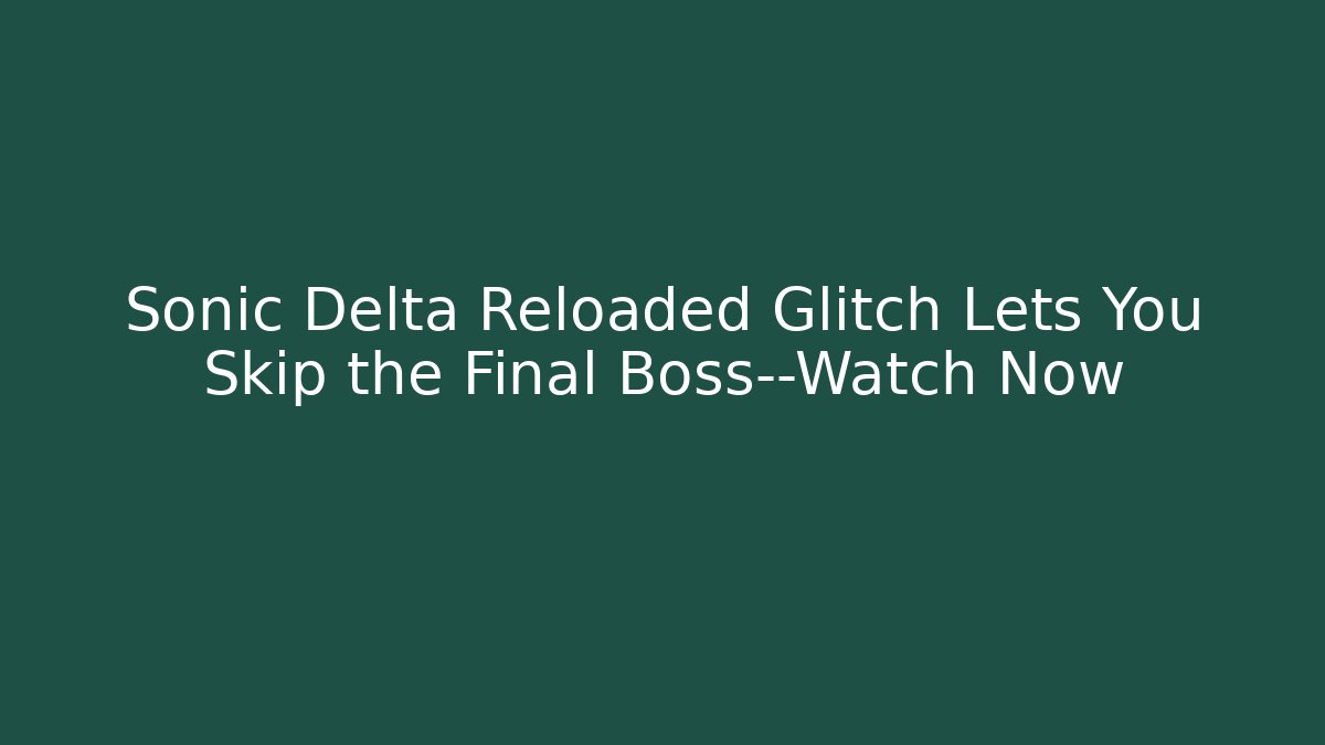 Sonic Delta Reloaded Glitch Lets You Skip the Final Boss—Watch Now