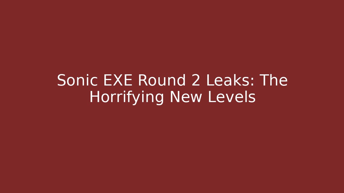 Sonic EXE Round 2 Leaks: The Horrifying New Levels