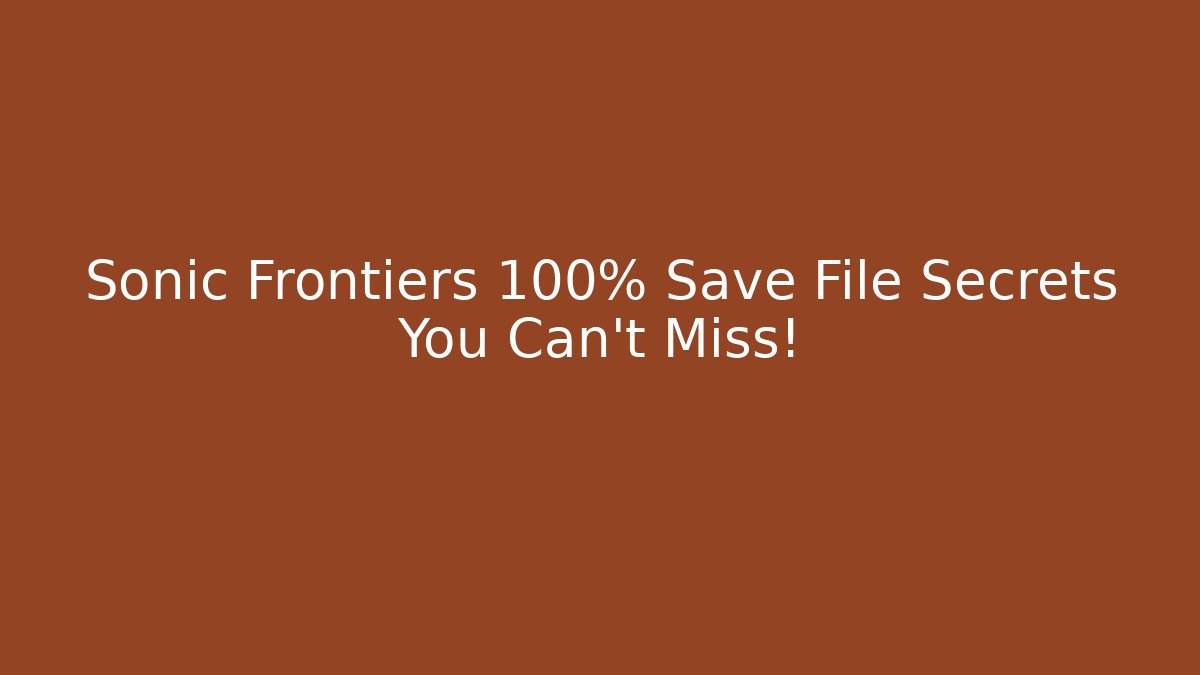 Sonic Frontiers 100% Save File Secrets You Can't Miss!