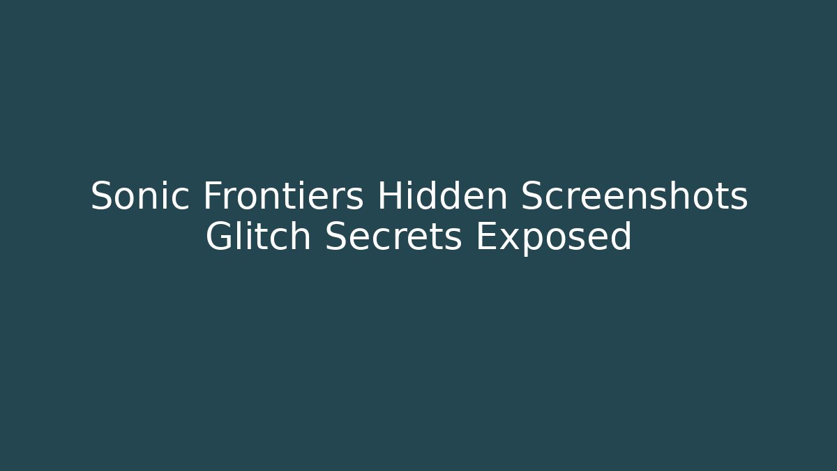 Sonic Frontiers Hidden Screenshots Glitch Secrets Exposed - Create More Assets