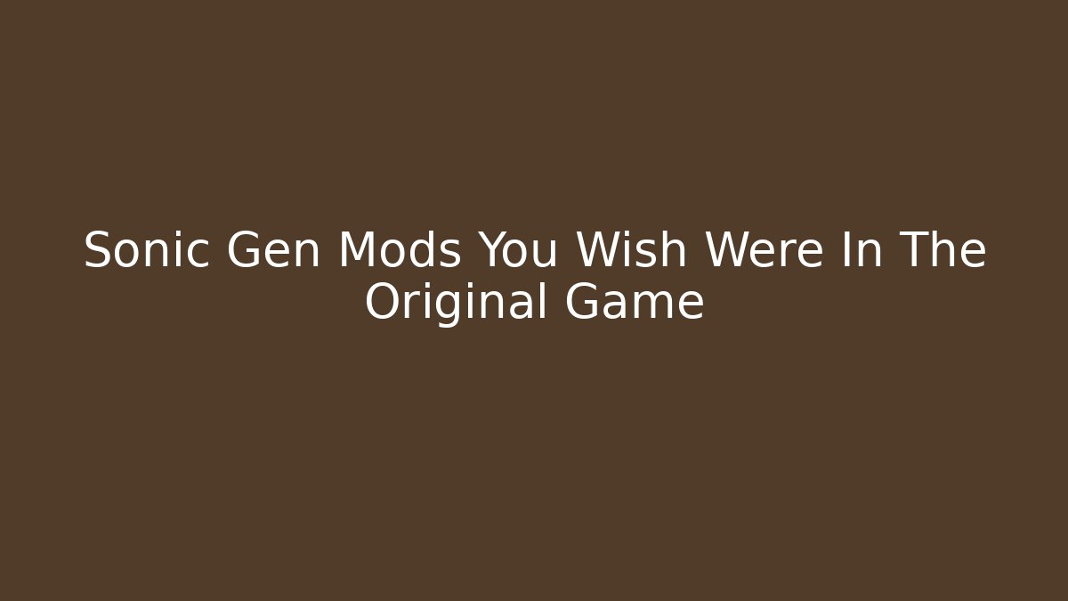 Sonic Gen Mods You Wish Were In The Original Game