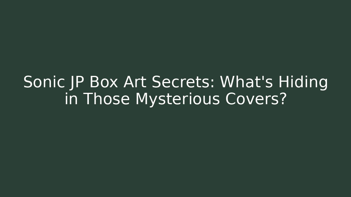 Sonic JP Box Art Secrets: What’s Hiding in Those Mysterious Covers?