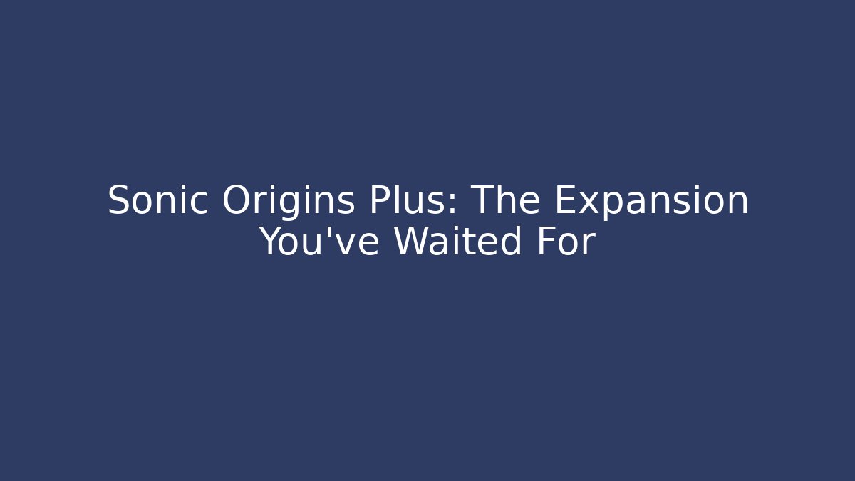 Sonic Origins Plus: The Expansion You've Waited For