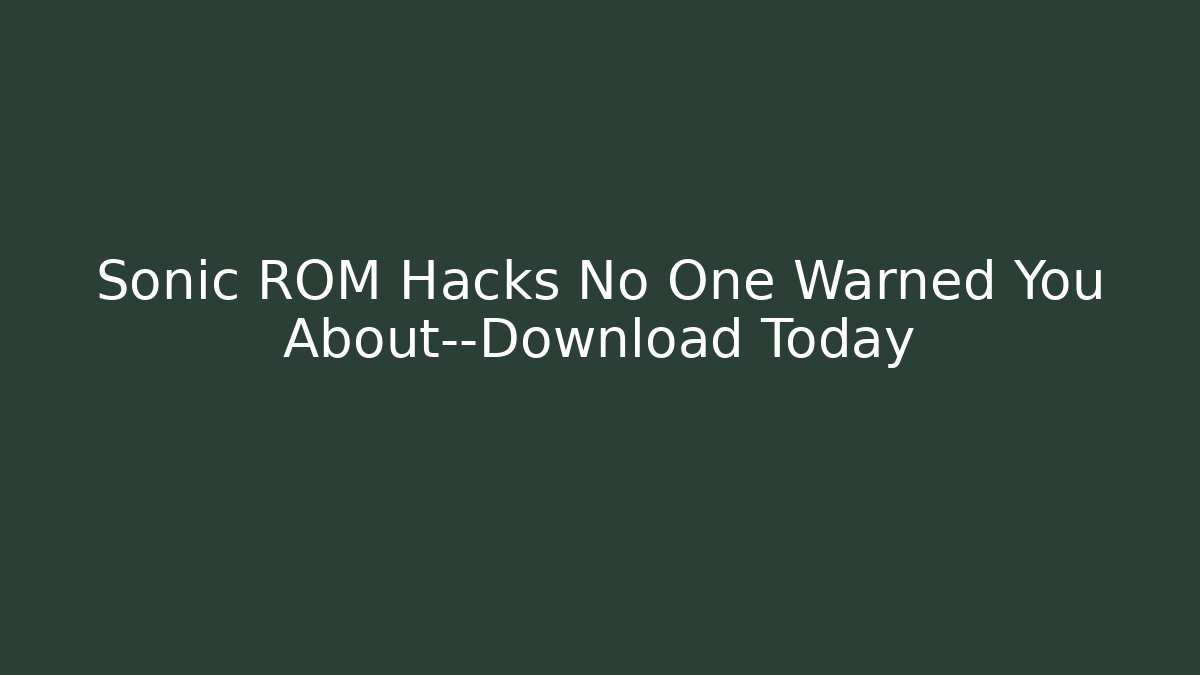 Sonic ROM Hacks No One Warned You About—Download Today
