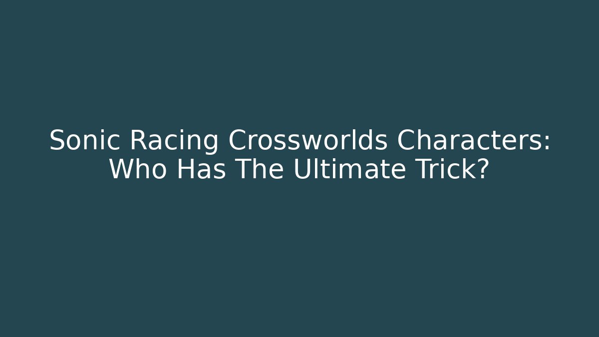 Sonic Racing Crossworlds Characters: Who Has The Ultimate Trick?