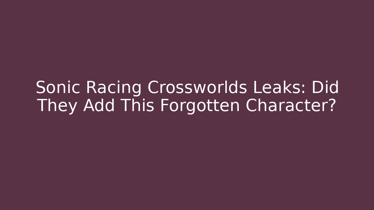 Sonic Racing Crossworlds Leaks: Did They Add This Forgotten Character?