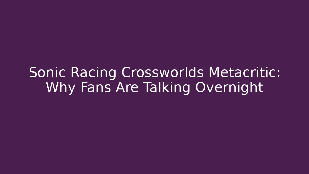 Sonic Racing Crossworlds Metacritic: Why Fans Are Talking Overnight