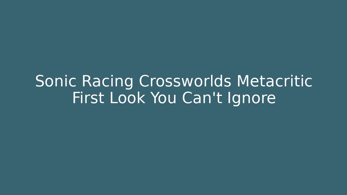 Sonic Racing Crossworlds Metacritic First Look You Can't Ignore