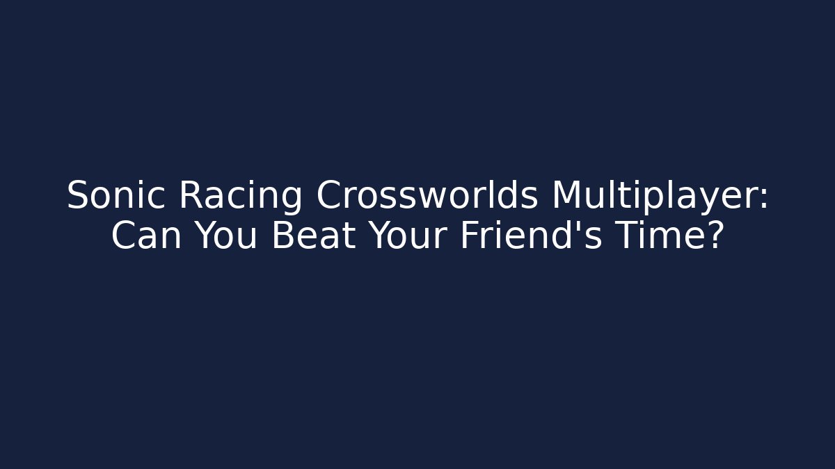 Sonic Racing Crossworlds Multiplayer: Can You Beat Your Friend's Time? - Create More Assets