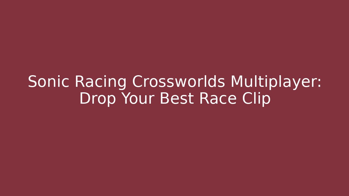 Sonic Racing Crossworlds Multiplayer: Drop Your Best Race Clip