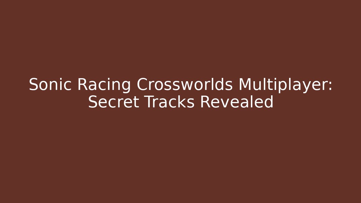 Sonic Racing Crossworlds Multiplayer: Secret Tracks Revealed
