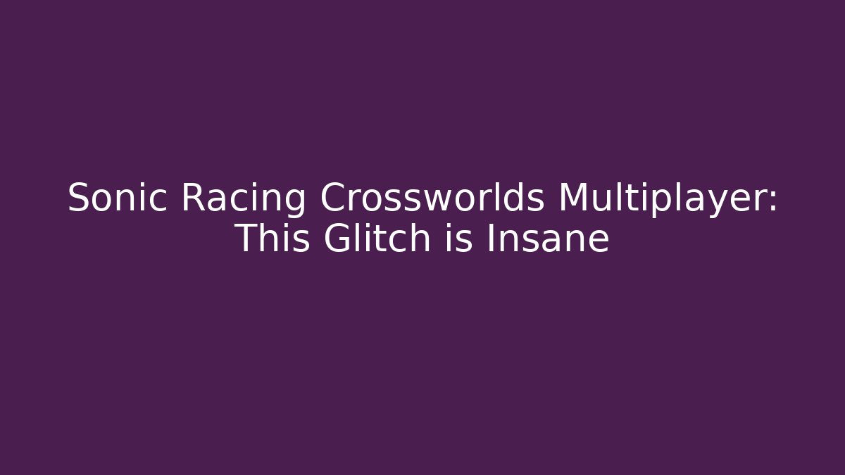 Sonic Racing Crossworlds Multiplayer: This Glitch is Insane