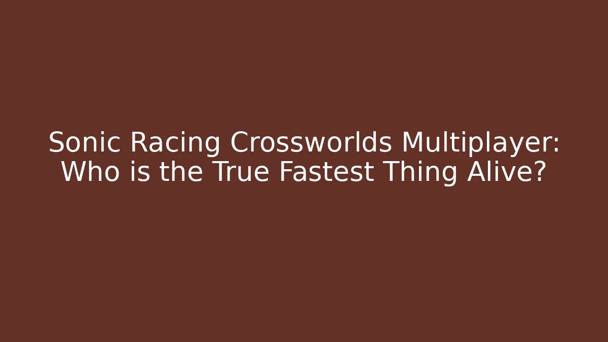 Sonic Racing Crossworlds Multiplayer: Who is the True Fastest Thing Alive?