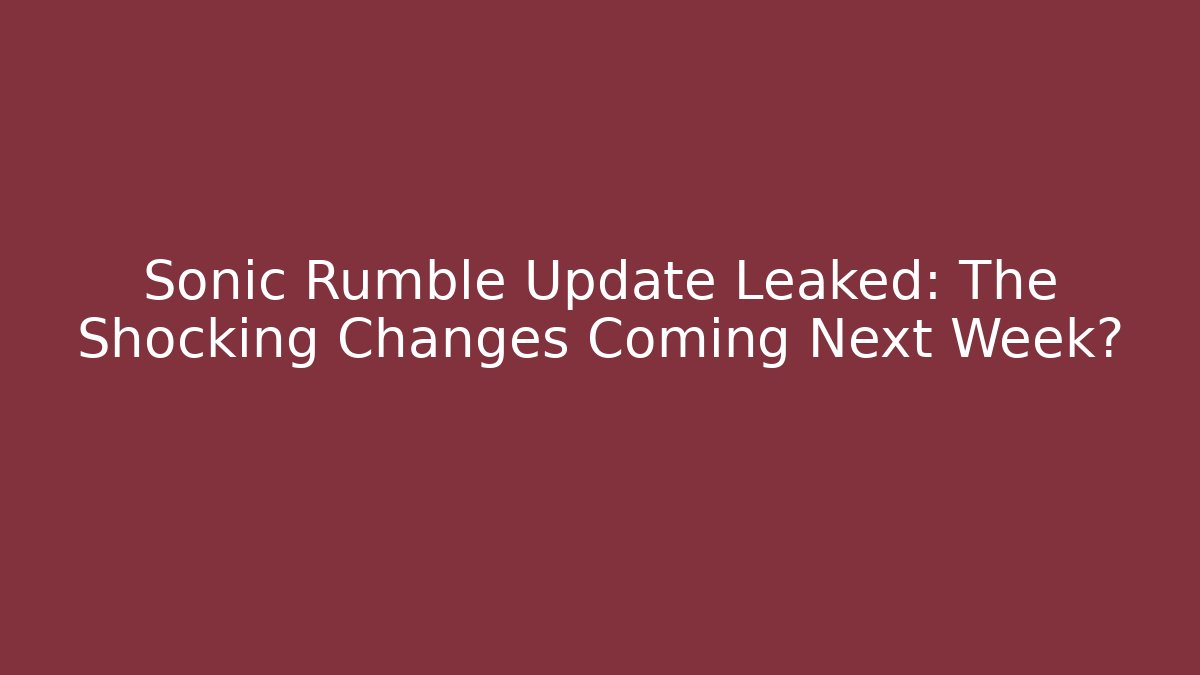 Sonic Rumble Update Leaked: The Shocking Changes Coming Next Week?