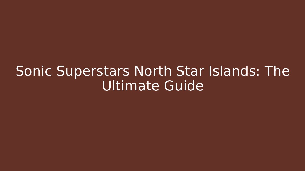 Sonic Superstars North Star Islands: The Ultimate Guide