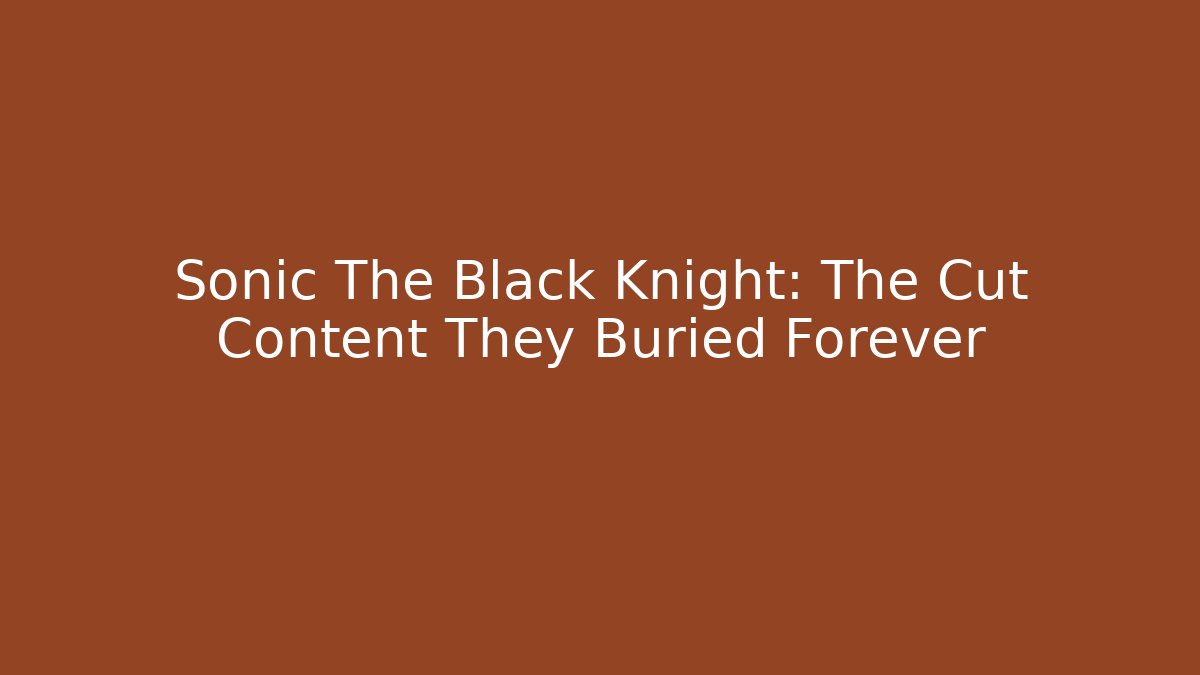Sonic The Black Knight: The Cut Content They Buried Forever